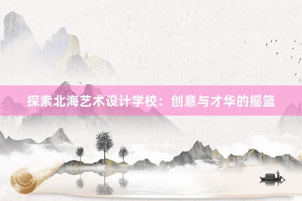 探索北海艺术设计学校：创意与才华的摇篮