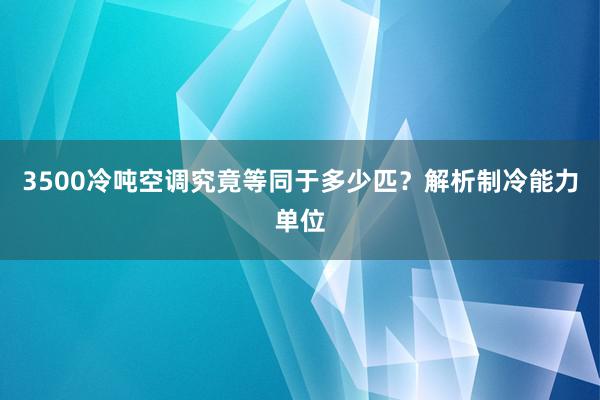 3500冷吨空调究竟等同于多少匹？解析制冷能力单位