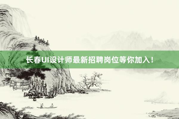 长春UI设计师最新招聘岗位等你加入！